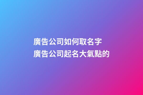 廣告公司如何取名字 廣告公司起名大氣點的-第1張-公司起名-玄機派